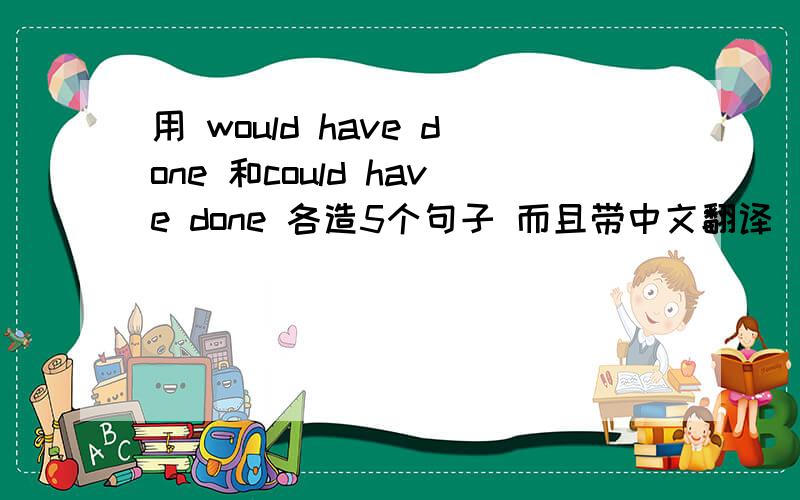 用 would have done 和could have done 各造5个句子 而且带中文翻译