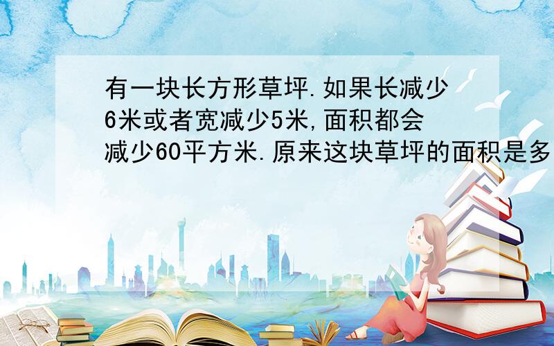 有一块长方形草坪.如果长减少6米或者宽减少5米,面积都会减少60平方米.原来这块草坪的面积是多平方米?