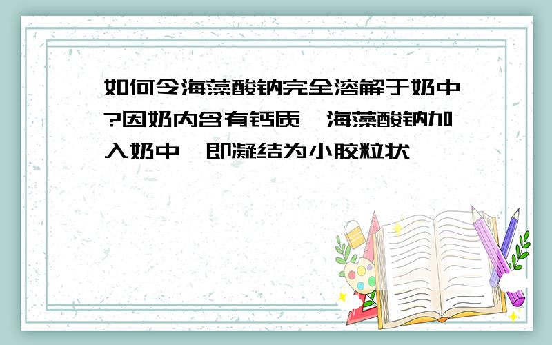 如何令海藻酸钠完全溶解于奶中?因奶内含有钙质,海藻酸钠加入奶中,即凝结为小胶粒状