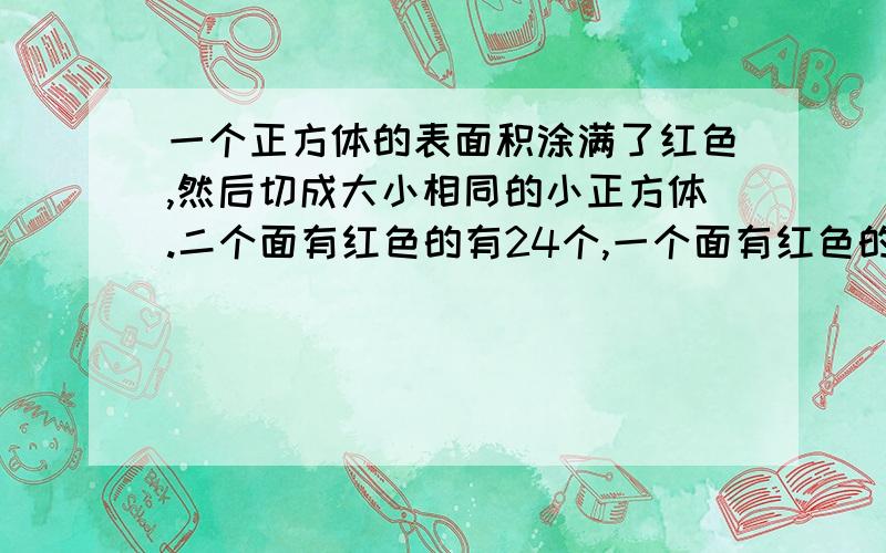 一个正方体的表面积涂满了红色,然后切成大小相同的小正方体.二个面有红色的有24个,一个面有红色的有几个