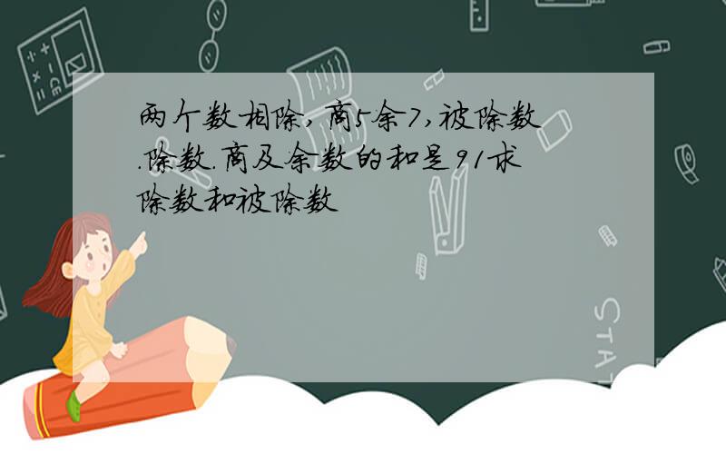 两个数相除,商5余7,被除数．除数．商及余数的和是91求除数和被除数