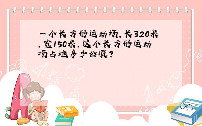 一个长方形运动场,长320米,宽150米,这个长方形运动场占地多少公顷?