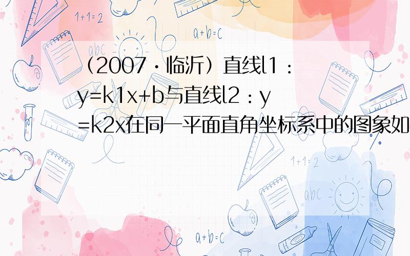 （2007•临沂）直线l1：y=k1x+b与直线l2：y=k2x在同一平面直角坐标系中的图象如图所示，则关于x的不等式k