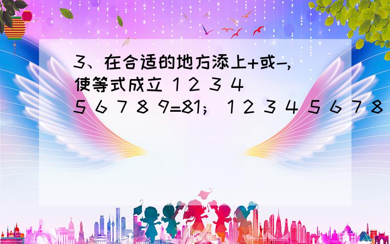 3、在合适的地方添上+或-,使等式成立 1 2 3 4 5 6 7 8 9=81； 1 2 3 4 5 6 7 8 9=