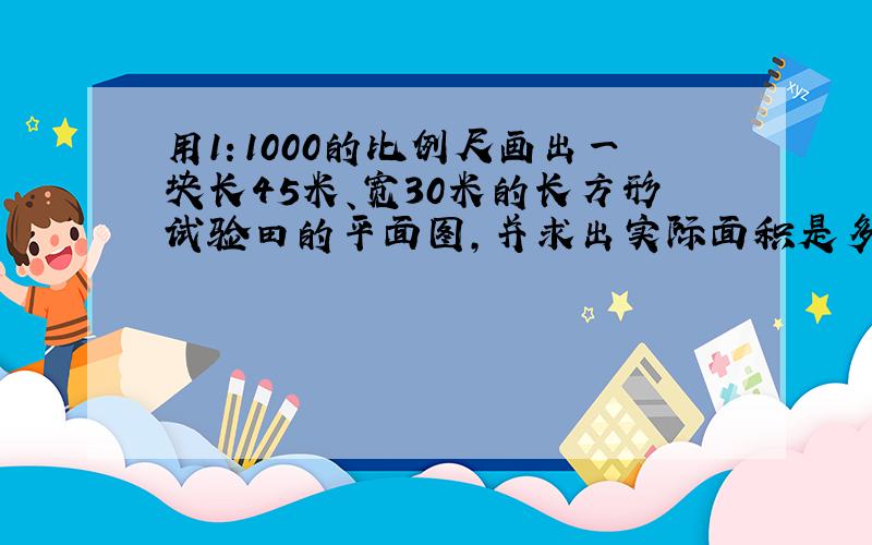 用1：1000的比例尺画出一块长45米、宽30米的长方形试验田的平面图,并求出实际面积是多少