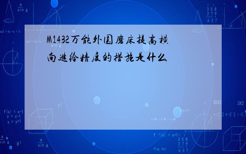 M1432万能外圆磨床提高横向进给精度的措施是什么