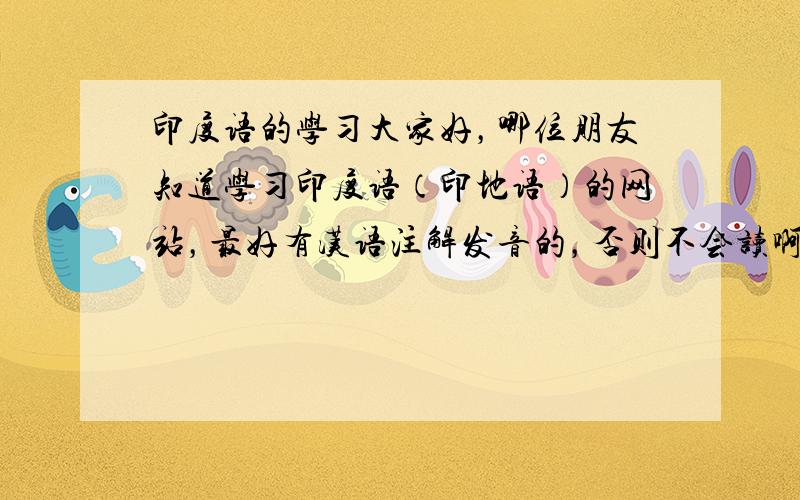 印度语的学习大家好，哪位朋友知道学习印度语（印地语）的网站，最好有汉语注解发音的，否则不会读啊，我想学一些印度语，求朋友