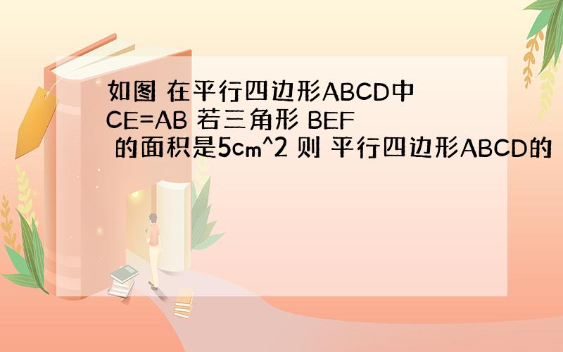 如图 在平行四边形ABCD中CE=AB 若三角形 BEF 的面积是5cm^2 则 平行四边形ABCD的