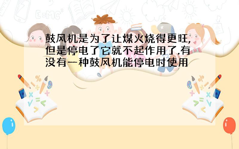 鼓风机是为了让煤火烧得更旺,但是停电了它就不起作用了.有没有一种鼓风机能停电时使用