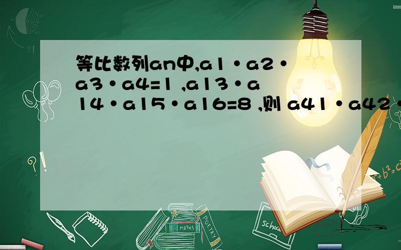 等比数列an中,a1·a2·a3·a4=1 ,a13·a14·a15·a16=8 ,则 a41·a42·a43·a44=