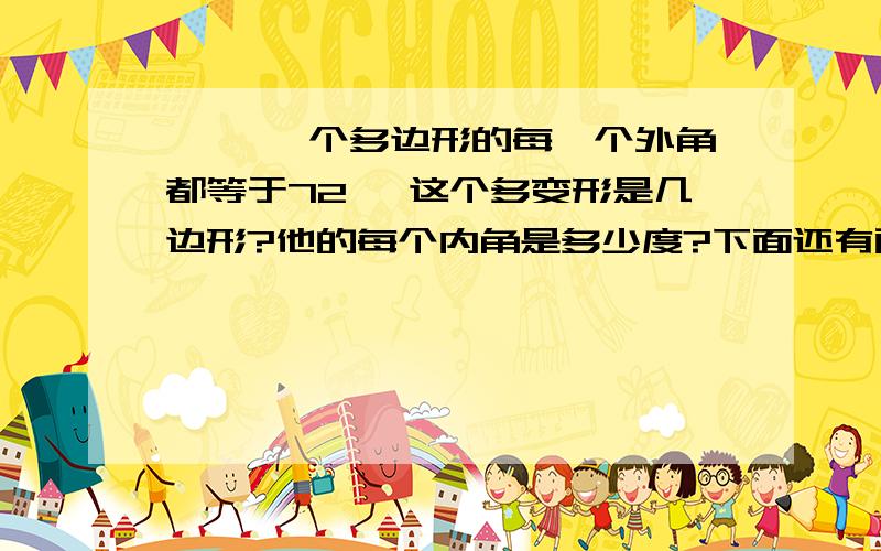 一、 一个多边形的每一个外角都等于72° 这个多变形是几边形?他的每个内角是多少度?下面还有两题 需过