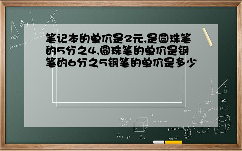 笔记本的单价是2元,是圆珠笔的5分之4,圆珠笔的单价是钢笔的6分之5钢笔的单价是多少