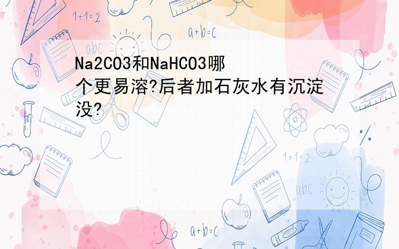 Na2CO3和NaHCO3哪个更易溶?后者加石灰水有沉淀没?