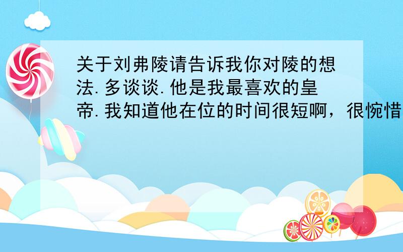 关于刘弗陵请告诉我你对陵的想法.多谈谈.他是我最喜欢的皇帝.我知道他在位的时间很短啊，很惋惜。可是我想知道大家对他的看法