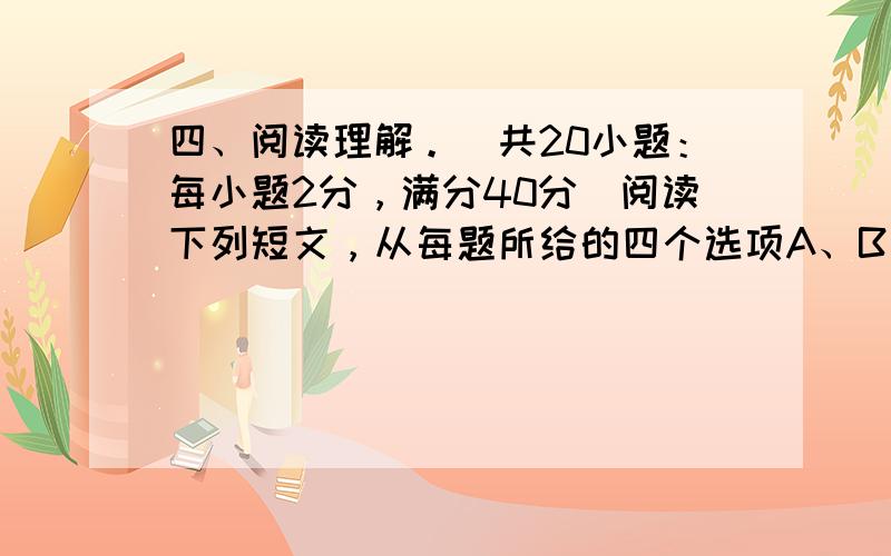 四、阅读理解。（共20小题：每小题2分，满分40分）阅读下列短文，从每题所给的四个选项A、B、C、D四个选项中，选出最佳