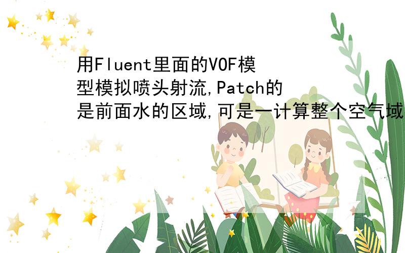 用Fluent里面的VOF模型模拟喷头射流,Patch的是前面水的区域,可是一计算整个空气域都成水了是怎么回事?