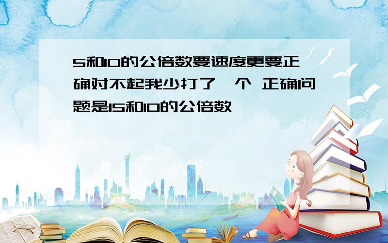 5和10的公倍数要速度更要正确对不起我少打了一个 正确问题是15和10的公倍数