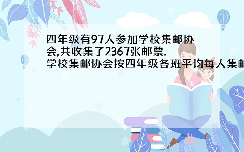 四年级有97人参加学校集邮协会,共收集了2367张邮票.学校集邮协会按四年级各班平均每人集邮数量制