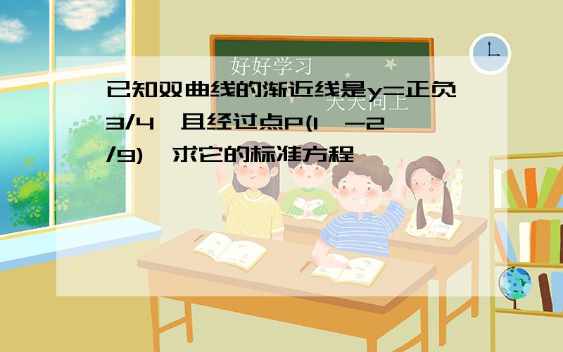 已知双曲线的渐近线是y=正负3/4,且经过点P(1,-2/9),求它的标准方程