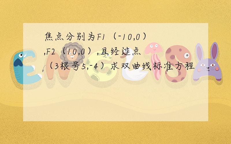 焦点分别为F1（-10,0）,F2（10,0）,且经过点（3根号5,-4）求双曲线标准方程