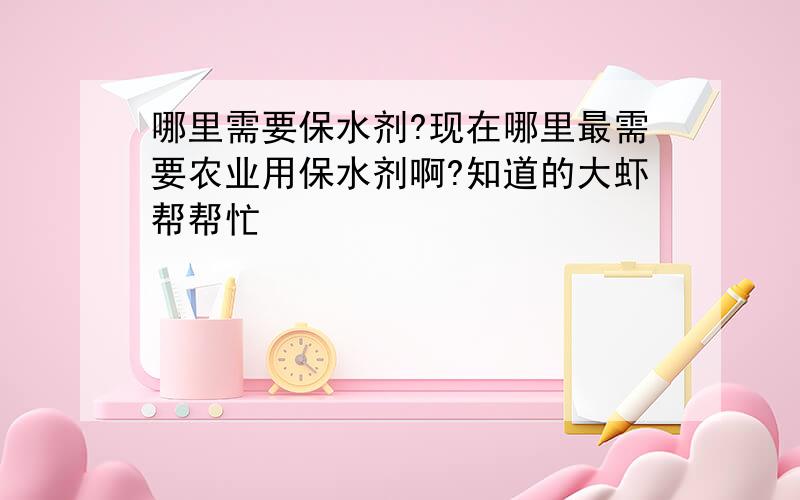 哪里需要保水剂?现在哪里最需要农业用保水剂啊?知道的大虾帮帮忙