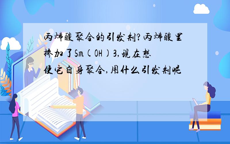 丙烯酸聚合的引发剂?丙烯酸里掺加了Sm(OH)3,现在想使它自身聚合,用什么引发剂呢