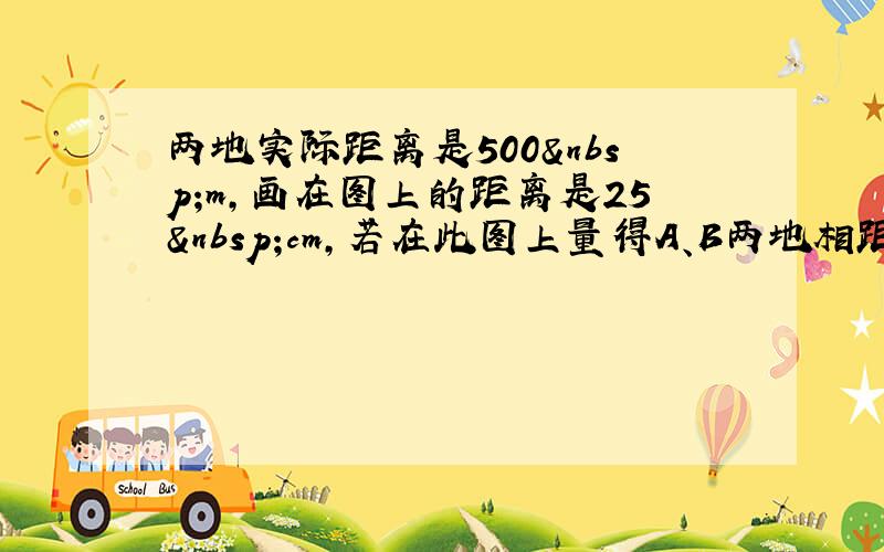 两地实际距离是500 m，画在图上的距离是25 cm，若在此图上量得A、B两地相距为40 