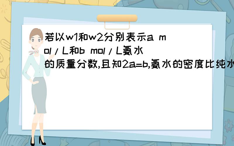 若以w1和w2分别表示a mol/L和b mol/L氨水的质量分数,且知2a=b,氨水的密度比纯水小,则 （见补充）