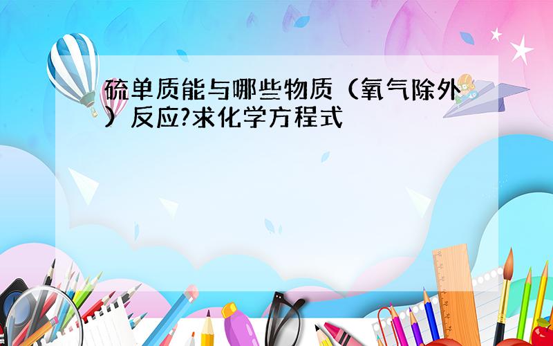 硫单质能与哪些物质（氧气除外）反应?求化学方程式