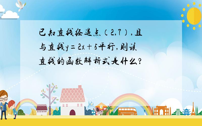 已知直线经过点（2,7）,且与直线y=2x+5平行,则该直线的函数解析式是什么?