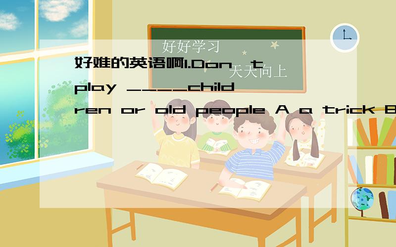 好难的英语啊1.Don't play ____children or old people A a trick B tr