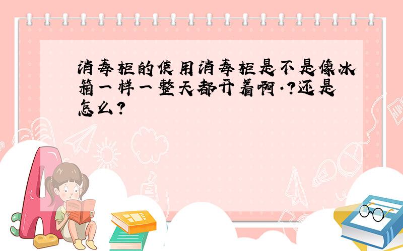 消毒柜的使用消毒柜是不是像冰箱一样一整天都开着啊·?还是怎么?