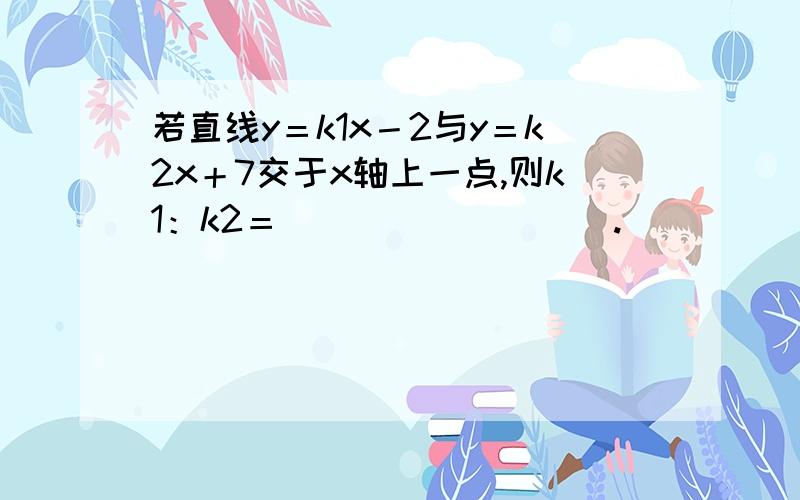 若直线y＝k1x－2与y＝k2x＋7交于x轴上一点,则k1：k2＝_________.