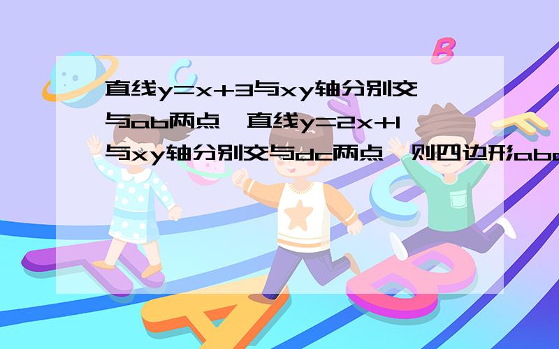 直线y=x+3与xy轴分别交与ab两点,直线y=2x+1与xy轴分别交与dc两点,则四边形abcd的面积是?