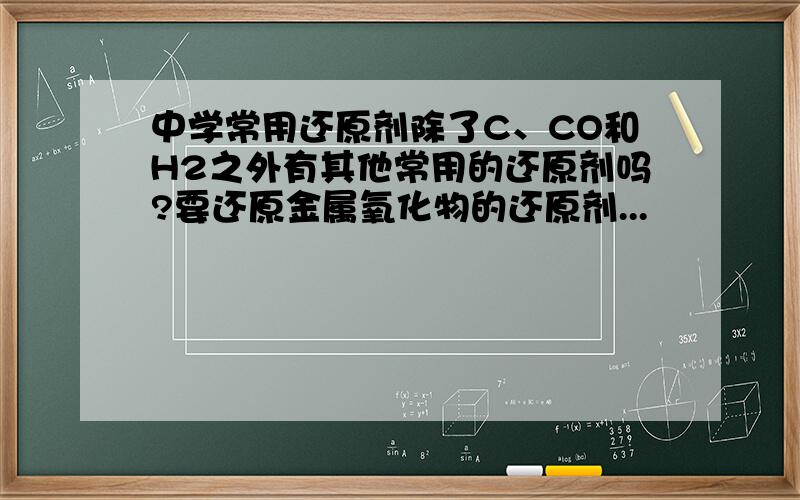 中学常用还原剂除了C、CO和H2之外有其他常用的还原剂吗?要还原金属氧化物的还原剂...