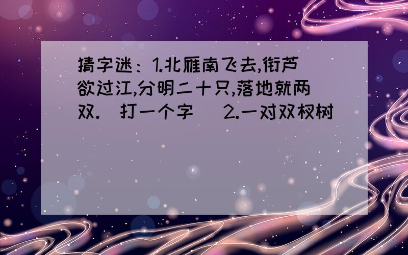 猜字迷：1.北雁南飞去,衔芦欲过江,分明二十只,落地就两双.(打一个字) 2.一对双杈树