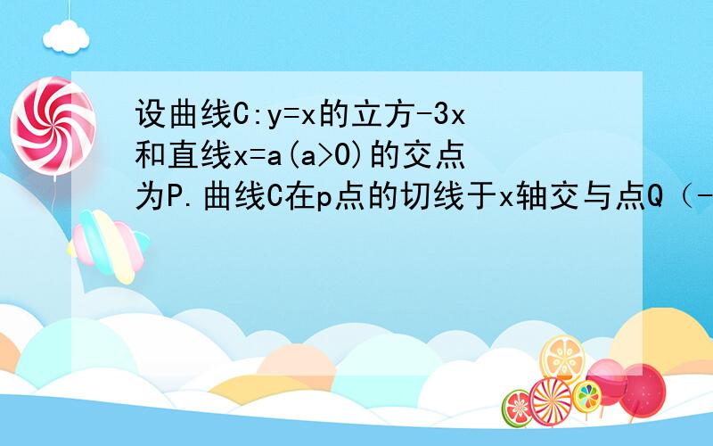 设曲线C:y=x的立方-3x和直线x=a(a>0)的交点为P.曲线C在p点的切线于x轴交与点Q（-a,0)求a的值