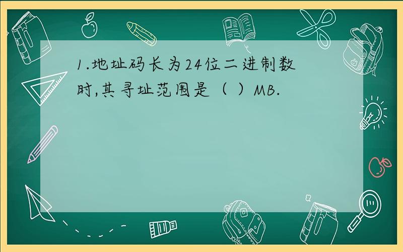 1.地址码长为24位二进制数时,其寻址范围是（ ）MB.