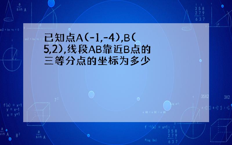 已知点A(-1,-4),B(5,2),线段AB靠近B点的三等分点的坐标为多少