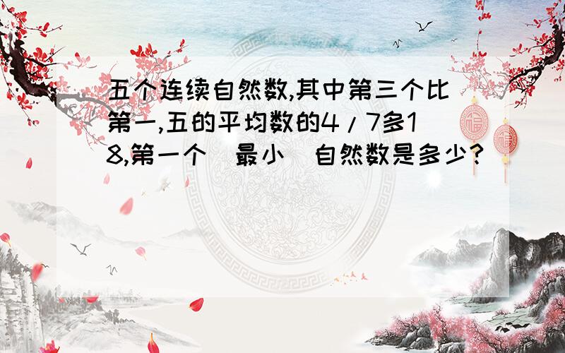 五个连续自然数,其中第三个比第一,五的平均数的4/7多18,第一个（最小）自然数是多少?