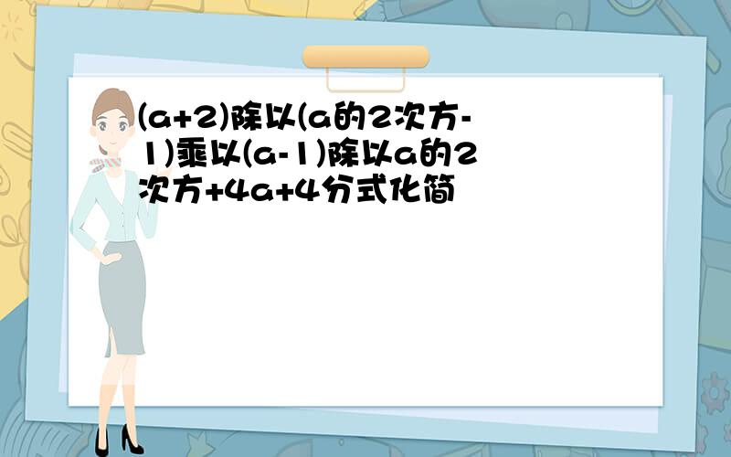 (a+2)除以(a的2次方-1)乘以(a-1)除以a的2次方+4a+4分式化简