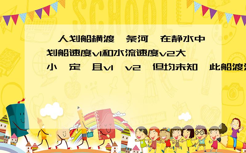 一人划船横渡一条河,在静水中划船速度v1和水流速度v2大小一定,且v1>v2,但均未知,此船渡河