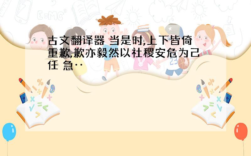 古文翻译器 当是时,上下皆倚重歉,歉亦毅然以社稷安危为己任 急··