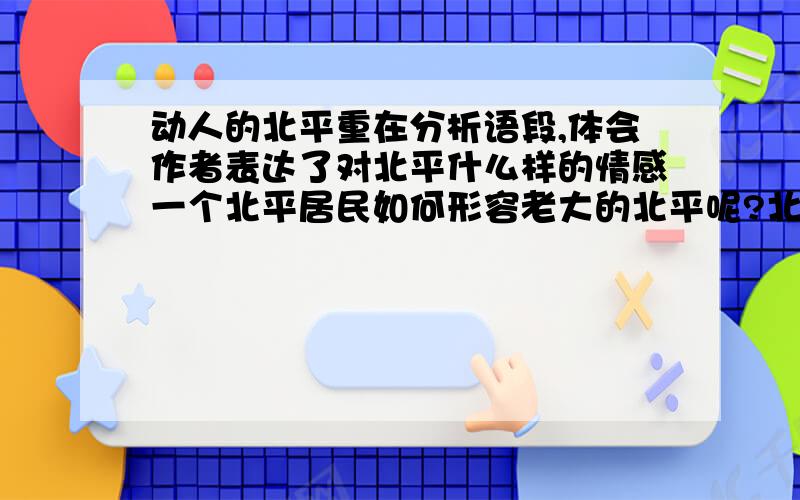 动人的北平重在分析语段,体会作者表达了对北平什么样的情感一个北平居民如何形容老大的北平呢?北平像是一个饮食专家的乐园.它