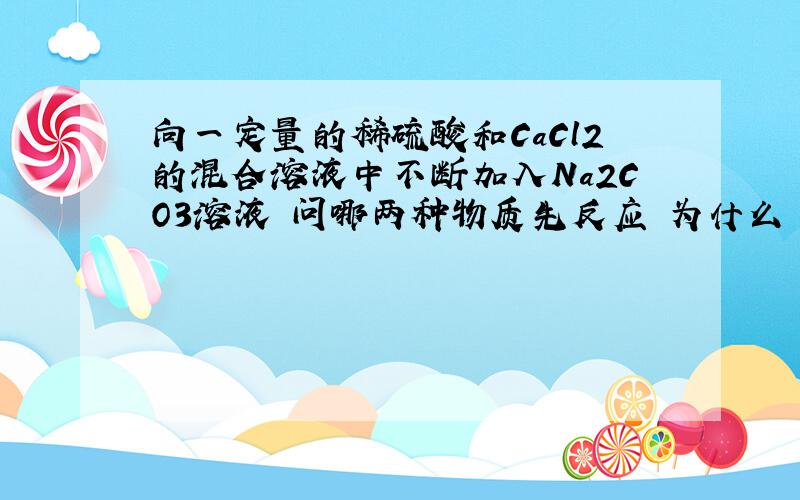 向一定量的稀硫酸和CaCl2的混合溶液中不断加入Na2CO3溶液 问哪两种物质先反应 为什么 你能还介绍一些化学中遇到的