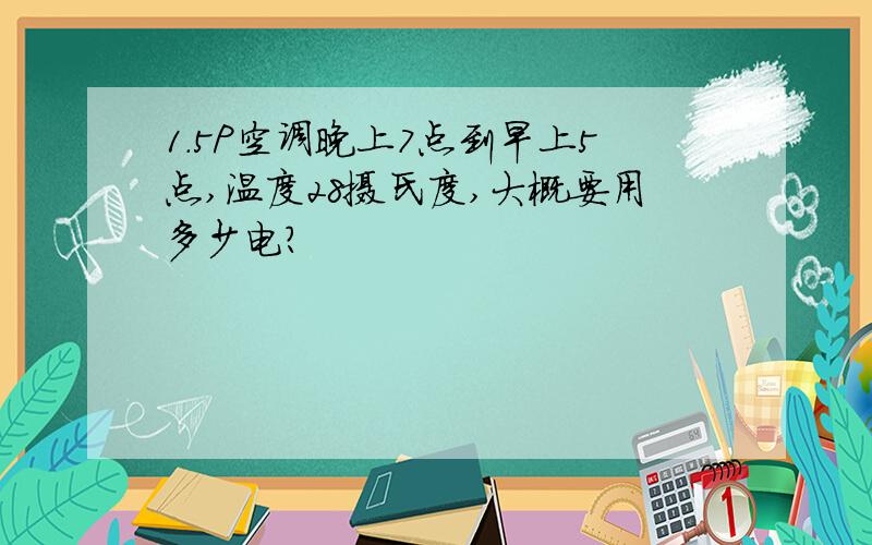 1.5P空调晚上7点到早上5点,温度28摄氏度,大概要用多少电?