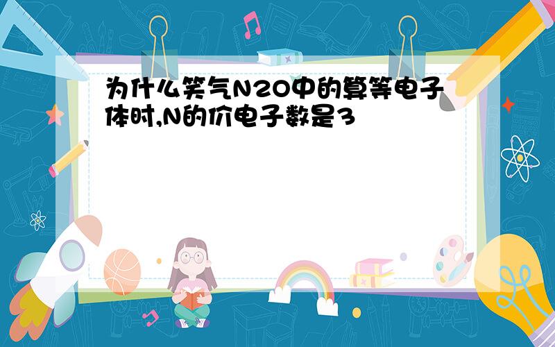 为什么笑气N2O中的算等电子体时,N的价电子数是3