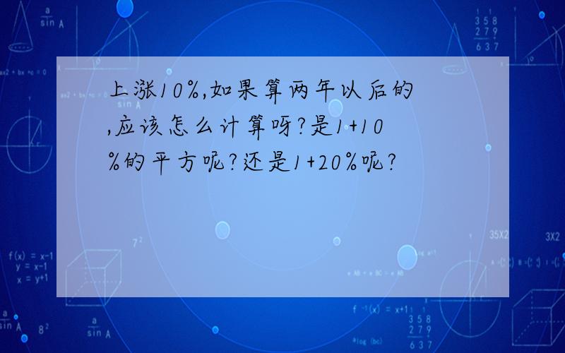 上涨10%,如果算两年以后的,应该怎么计算呀?是1+10%的平方呢?还是1+20%呢?