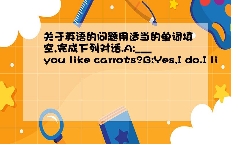 关于英语的问题用适当的单词填空,完成下列对话.A:___you like carrots?B:Yes,I do.I li