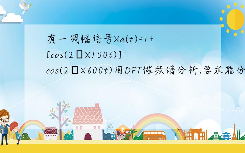 有一调幅信号Xa(t)=1+[cos(2πX100t)]cos(2πX600t)用DFT做频谱分析,要求能分辨Xa(t)